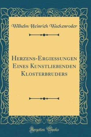 Cover of Herzens-Ergießungen Eines Kunstliebenden Klosterbruders (Classic Reprint)