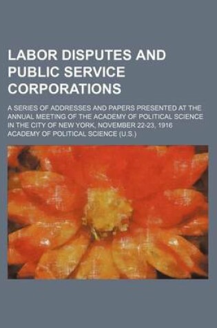 Cover of Labor Disputes and Public Service Corporations; A Series of Addresses and Papers Presented at the Annual Meeting of the Academy of Political Science I