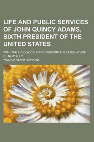 Cover of Life and Public Services of John Quincy Adams, Sixth President of the United States; With the Eulogy Delivered Before the Legislature of New York