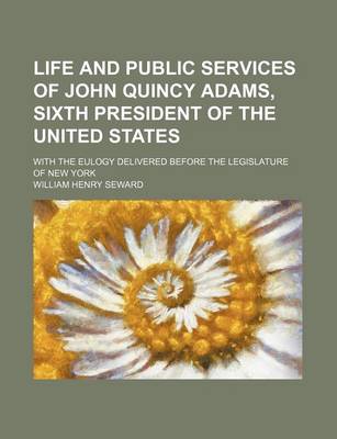 Book cover for Life and Public Services of John Quincy Adams, Sixth President of the United States; With the Eulogy Delivered Before the Legislature of New York