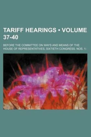 Cover of Tariff Hearings (Volume 37-40); Before the Committee on Ways and Means of the House of Representatives, Sixtieth Congress. Nos. 1-