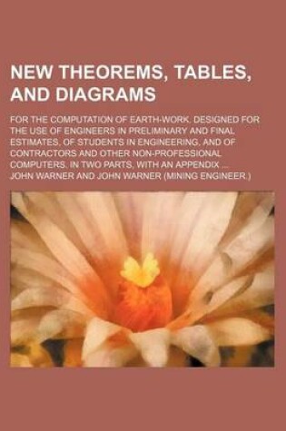 Cover of New Theorems, Tables, and Diagrams; For the Computation of Earth-Work. Designed for the Use of Engineers in Preliminary and Final Estimates, of Students in Engineering, and of Contractors and Other Non-Professional Computers. in Two Parts, with an Appendix