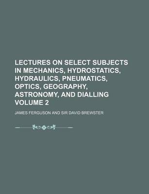 Book cover for Lectures on Select Subjects in Mechanics, Hydrostatics, Hydraulics, Pneumatics, Optics, Geography, Astronomy, and Dialling Volume 2