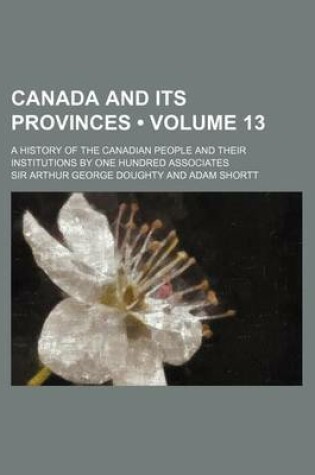 Cover of Canada and Its Provinces (Volume 13 ); A History of the Canadian People and Their Institutions by One Hundred Associates