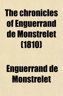 Book cover for The Chronicles of Enguerrand de Monstrelet (Volume 6); Containing an Account of the Cruel Civil Wars Between the Houses of Orleans and Burgundy of the Possession of Paris and Normandy by the English Their Expulsion Thence and of Other Memorable Events That Hap