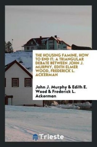 Cover of The Housing Famine, How to End It; A Triangular Debate Between John J. Murphy, Edith Elmer Wood, Frederick L. Ackerman
