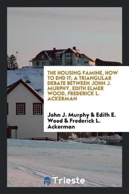 Book cover for The Housing Famine, How to End It; A Triangular Debate Between John J. Murphy, Edith Elmer Wood, Frederick L. Ackerman