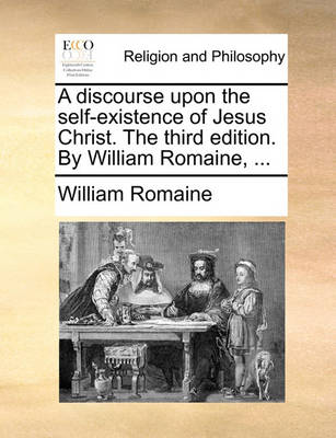 Book cover for A Discourse Upon the Self-Existence of Jesus Christ. the Third Edition. by William Romaine, ...