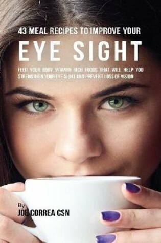 Cover of 43 Meal Recipes to Improve Your Eye Sight: Feed Your Body Vitamin Rich Foods That Will Help You Strengthen Your Eye Sight and Prevent Loss of Vision