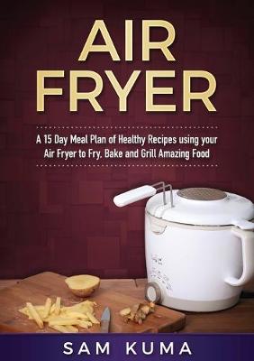 Book cover for A 15 Day Meal Plan of Quick, Easy, Healthy, Low Fat Air Fryer Recipes using your Air Fryer for Everyday Cooking