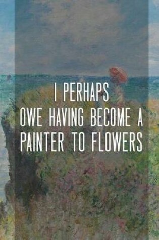 Cover of I Perhaps Owe Having Become A Painter To Flowers