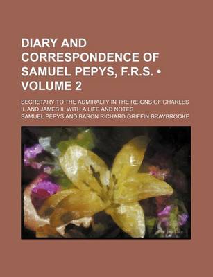 Book cover for Diary and Correspondence of Samuel Pepys, F.R.S. (Volume 2); Secretary to the Admiralty in the Reigns of Charles II. and James II. with a Life and Notes