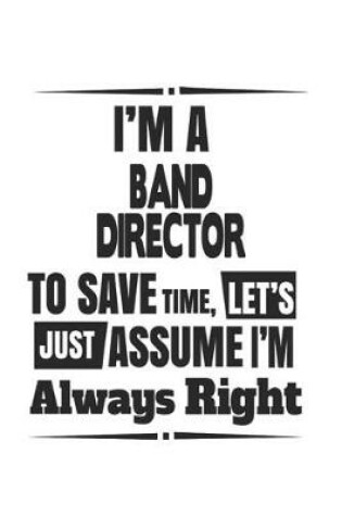 Cover of I'm A Band Director To Save Time, Let's Just Assume I'm Always Right