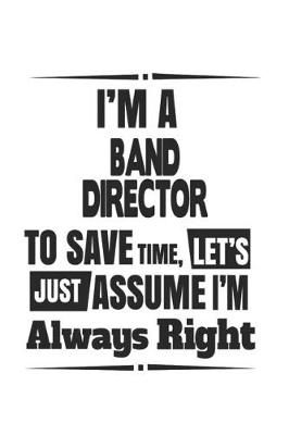 Book cover for I'm A Band Director To Save Time, Let's Just Assume I'm Always Right