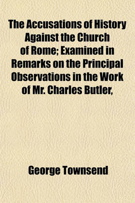 Book cover for The Accusations of History Against the Church of Rome; Examined in Remarks on the Principal Observations in the Work of Mr. Charles Butler,