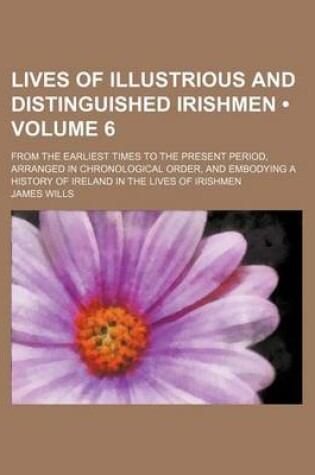 Cover of Lives of Illustrious and Distinguished Irishmen (Volume 6); From the Earliest Times to the Present Period, Arranged in Chronological Order, and Embody