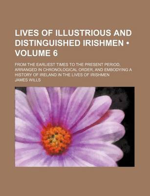 Book cover for Lives of Illustrious and Distinguished Irishmen (Volume 6); From the Earliest Times to the Present Period, Arranged in Chronological Order, and Embody