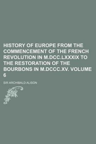 Cover of History of Europe from the Commencement of the French Revolution in M.DCC.LXXXIX to the Restoration of the Bourbons in M.DCCC.XV. Volume 6