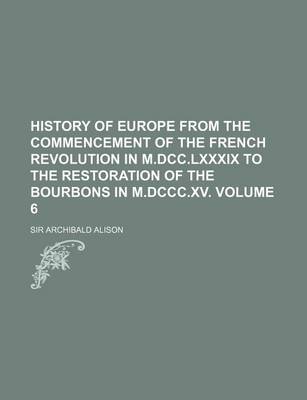 Book cover for History of Europe from the Commencement of the French Revolution in M.DCC.LXXXIX to the Restoration of the Bourbons in M.DCCC.XV. Volume 6