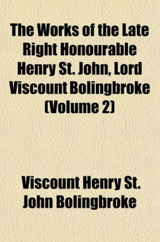 Cover of The Works of the Late Right Honourable Henry St. John, Lord Viscount Bolingbroke Volume 2