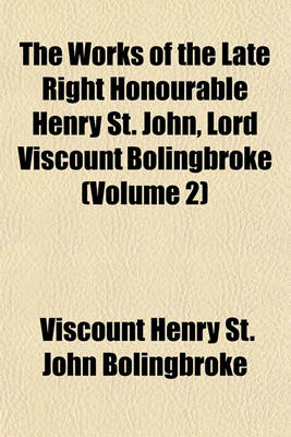 Book cover for The Works of the Late Right Honourable Henry St. John, Lord Viscount Bolingbroke Volume 2