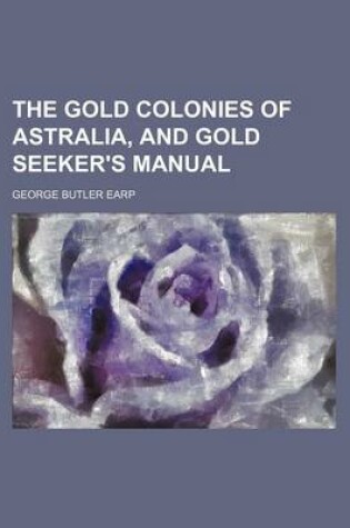 Cover of The Gold Colonies of Astralia, and Gold Seeker's Manual