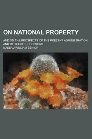 Cover of On National Property; And on the Prospects of the Present Administration and of Their Successors