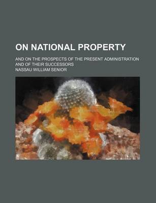 Book cover for On National Property; And on the Prospects of the Present Administration and of Their Successors