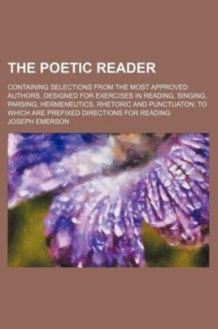 Cover of The Poetic Reader; Containing Selections from the Most Approved Authors, Designed for Exercises in Reading, Singing, Parsing, Hermeneutics, Rhetoric and Punctuaton; To Which Are Prefixed Directions for Reading