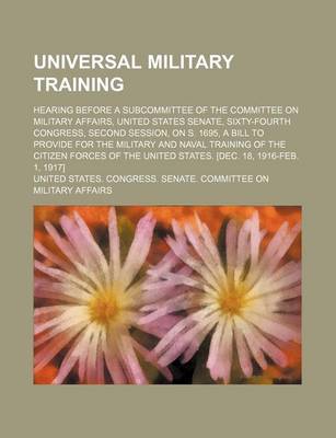 Book cover for Universal Military Training; Hearing Before a Subcommittee of the Committee on Military Affairs, United States Senate, Sixty-Fourth Congress, Second Session, on S. 1695, a Bill to Provide for the Military and Naval Training of the Citizen