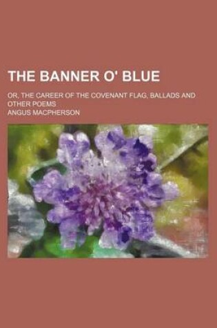 Cover of The Banner O' Blue; Or, the Career of the Covenant Flag, Ballads and Other Poems