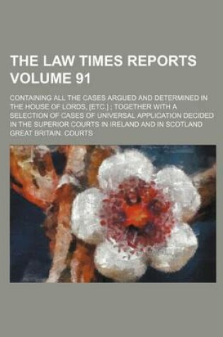 Cover of The Law Times Reports Volume 91; Containing All the Cases Argued and Determined in the House of Lords, [Etc.] Together with a Selection of Cases of Universal Application Decided in the Superior Courts in Ireland and in Scotland