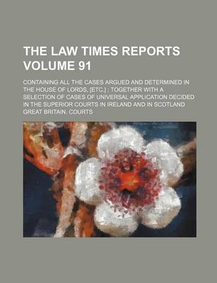 Book cover for The Law Times Reports Volume 91; Containing All the Cases Argued and Determined in the House of Lords, [Etc.] Together with a Selection of Cases of Universal Application Decided in the Superior Courts in Ireland and in Scotland