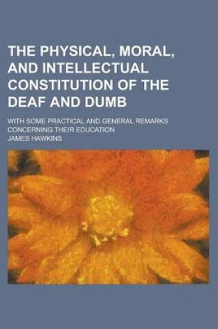 Cover of The Physical, Moral, and Intellectual Constitution of the Deaf and Dumb; With Some Practical and General Remarks Concerning Their Education