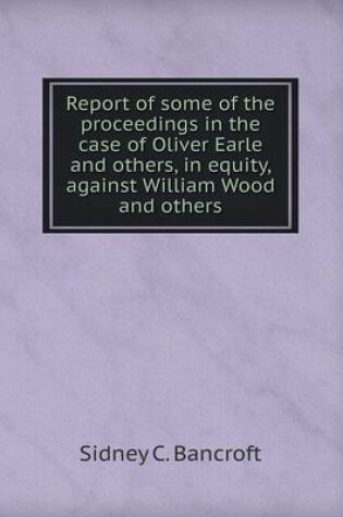 Cover of Report of Some of the Proceedings in the Case of Oliver Earle and Others, in Equity, Against William Wood and Others