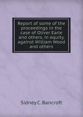 Book cover for Report of Some of the Proceedings in the Case of Oliver Earle and Others, in Equity, Against William Wood and Others