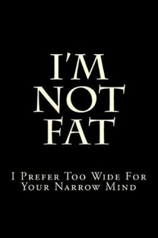 Cover of I'm Not Fat - I Prefer Too Wide For Your Narrow Mind
