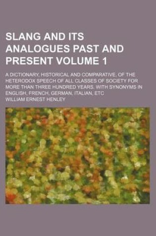 Cover of Slang and Its Analogues Past and Present Volume 1; A Dictionary, Historical and Comparative, of the Heterodox Speech of All Classes of Society for More Than Three Hundred Years. with Synonyms in English, French, German, Italian, Etc