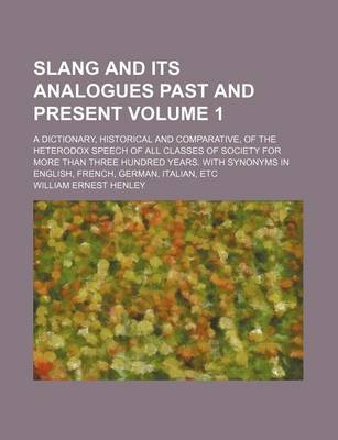 Book cover for Slang and Its Analogues Past and Present Volume 1; A Dictionary, Historical and Comparative, of the Heterodox Speech of All Classes of Society for More Than Three Hundred Years. with Synonyms in English, French, German, Italian, Etc