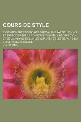 Cover of Cours de Style; Enseignement Secondaire Special 2me Partie. Lecons Et Exercices Sur La Construction de La Proposition Et de La Phrase Et Sur Les Quali