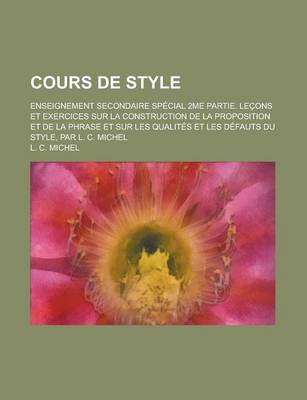 Book cover for Cours de Style; Enseignement Secondaire Special 2me Partie. Lecons Et Exercices Sur La Construction de La Proposition Et de La Phrase Et Sur Les Quali