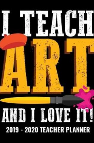 Cover of I Teach Art and I Love It 2019 - 2020 Teacher Planner