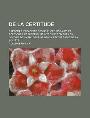 Book cover for de La Certitude; Rapport A L'Academie Des Sciences Morales Et Politiques, Precede D'Une Introduction Sur Les Devoirs de La Philosophie Dans L'Etat Pre