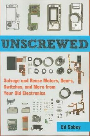 Cover of Unscrewed: Salvage and Reuse Motors, Gears, Switches, and More from Your Old Electronics