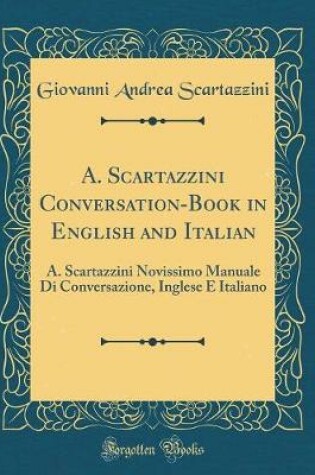 Cover of A. Scartazzini Conversation-Book in English and Italian: A. Scartazzini Novissimo Manuale Di Conversazione, Inglese E Italiano (Classic Reprint)