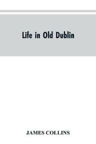 Cover of Life in old Dublin, historical associations of Cook street, three centuries of Dublin printing, reminiscences of a great tribune