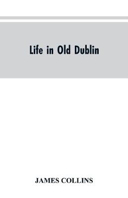Book cover for Life in old Dublin, historical associations of Cook street, three centuries of Dublin printing, reminiscences of a great tribune