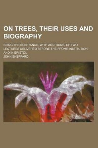 Cover of On Trees, Their Uses and Biography; Being the Substance, with Additions, of Two Lectures Delivered Before the Frome Institution, and in Bristol