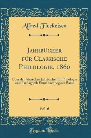 Cover of Jahrbücher für Classische Philologie, 1860, Vol. 6: Oder der Jahnschen Jahrbücher für Philologie und Paedagogik Einundachtzigster Band (Classic Reprint)