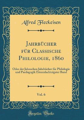 Book cover for Jahrbücher für Classische Philologie, 1860, Vol. 6: Oder der Jahnschen Jahrbücher für Philologie und Paedagogik Einundachtzigster Band (Classic Reprint)